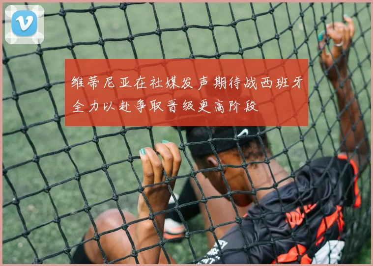 维蒂尼亚在社媒发声期待战西班牙全力以赴争取晋级更高阶段