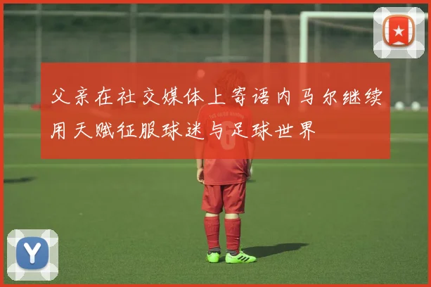 父亲在社交媒体上寄语内马尔继续用天赋征服球迷与足球世界